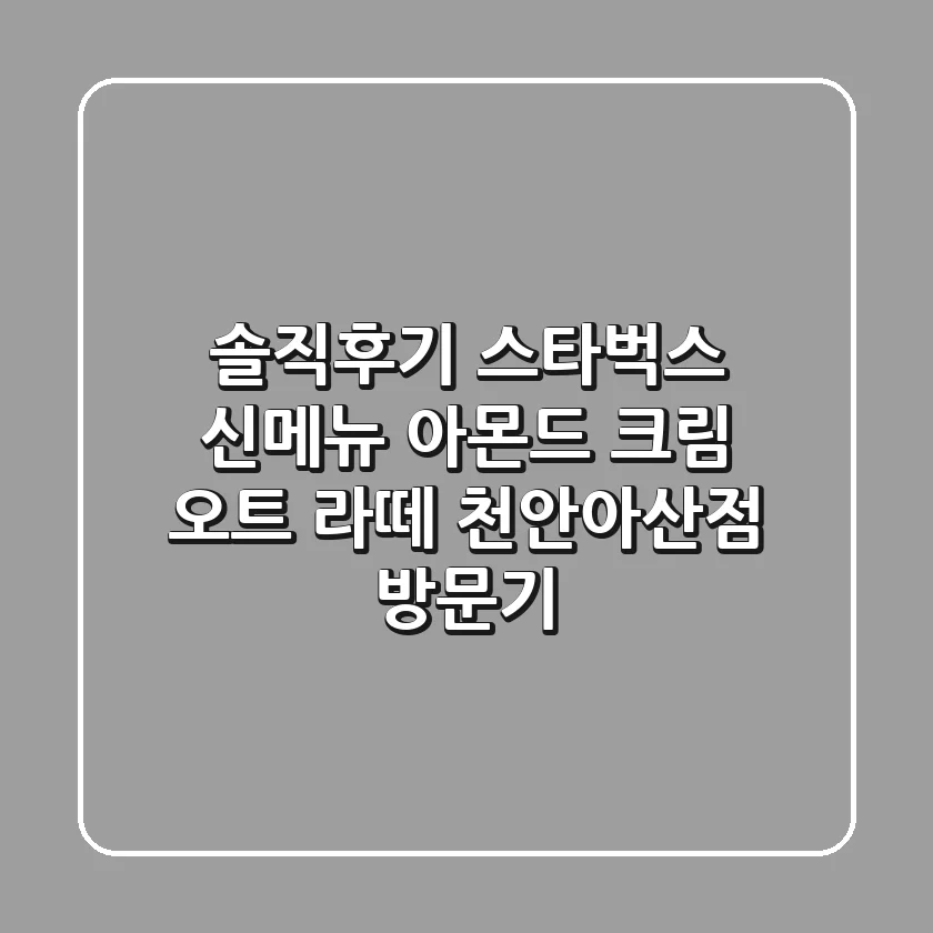 [솔직후기] 스타벅스 신메뉴 아몬드 크림 오트 라떼 천안아산점 방문기!