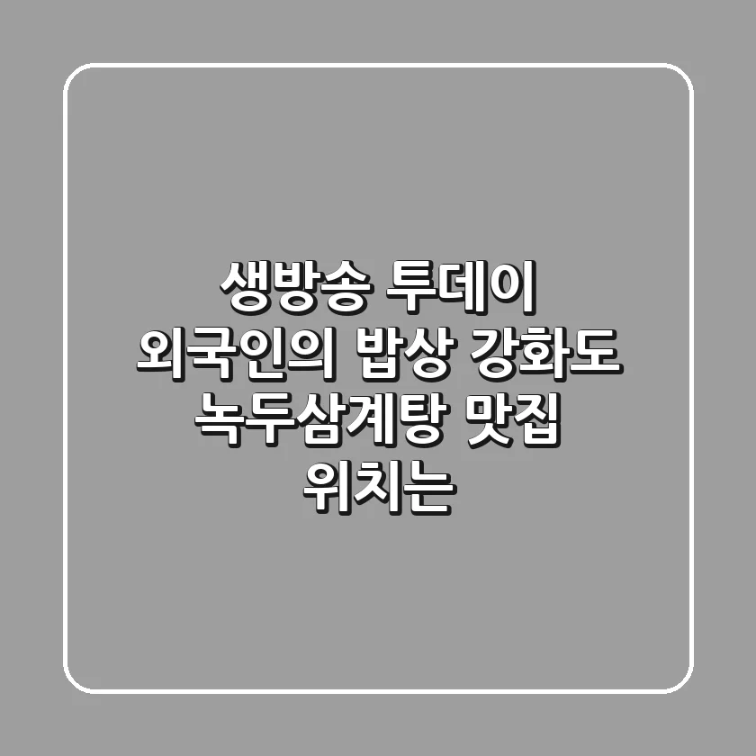생방송 투데이 외국인의 밥상, 강화도 녹두삼계탕 맛집 위치는?