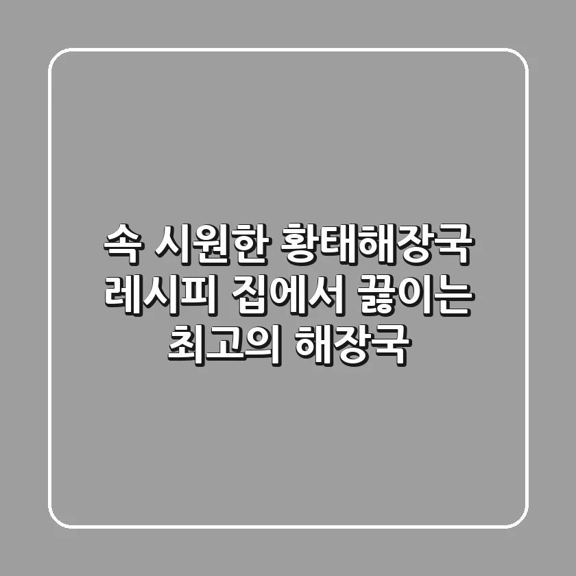 속 시원한 황태해장국 레시피: 집에서 끓이는 최고의 해장국!