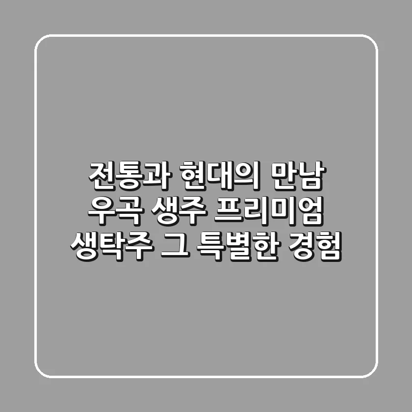 전통과 현대의 만남! 우곡 생주 프리미엄 생탁주, 그 특별한 경험