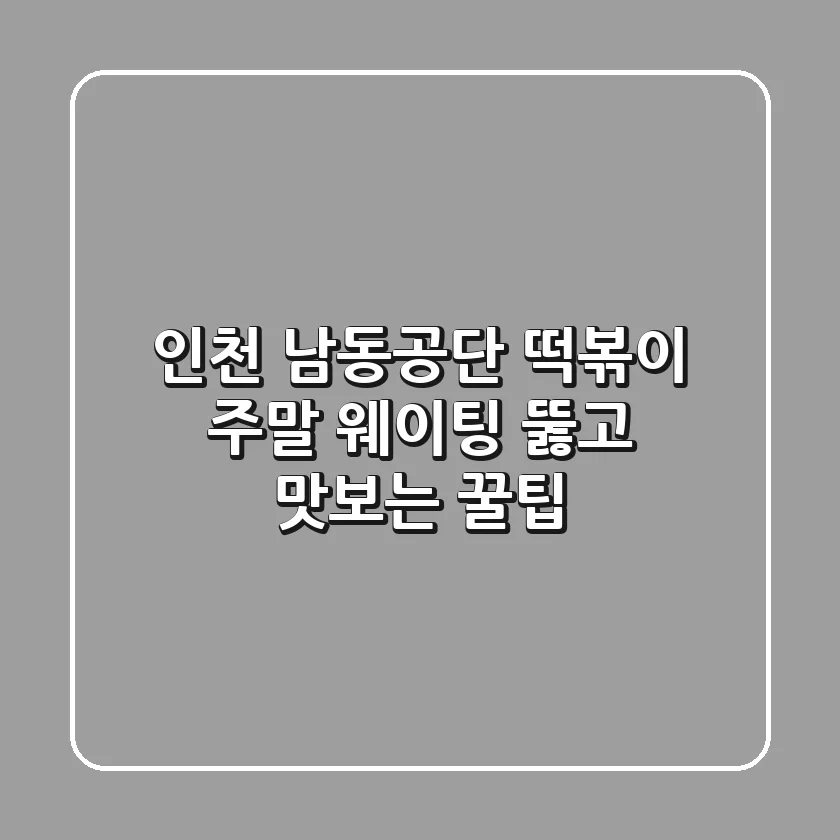 인천 남동공단 떡볶이: 주말 웨이팅 뚫고 맛보는 꿀팁!