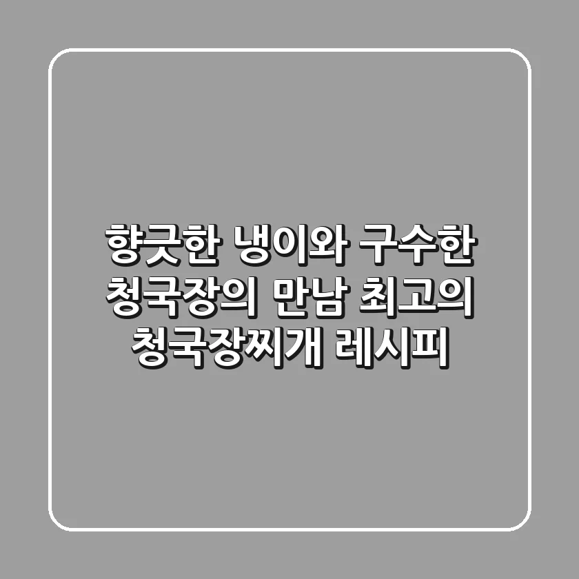 향긋한 냉이와 구수한 청국장의 만남! 최고의 청국장찌개 레시피