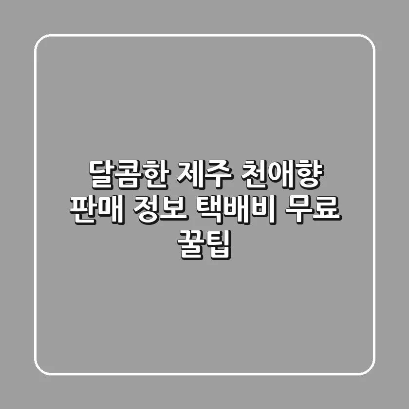 달콤한 제주 천애향 판매 정보: 택배비 무료 꿀팁!