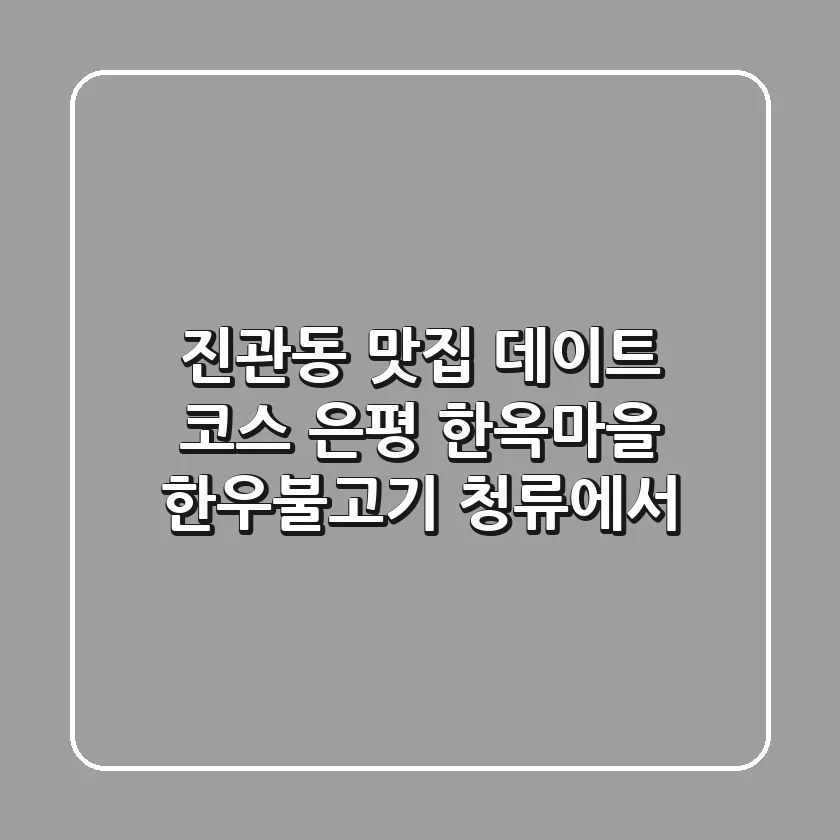진관동 맛집 데이트 코스, 은평 한옥마을 한우불고기 청류에서!