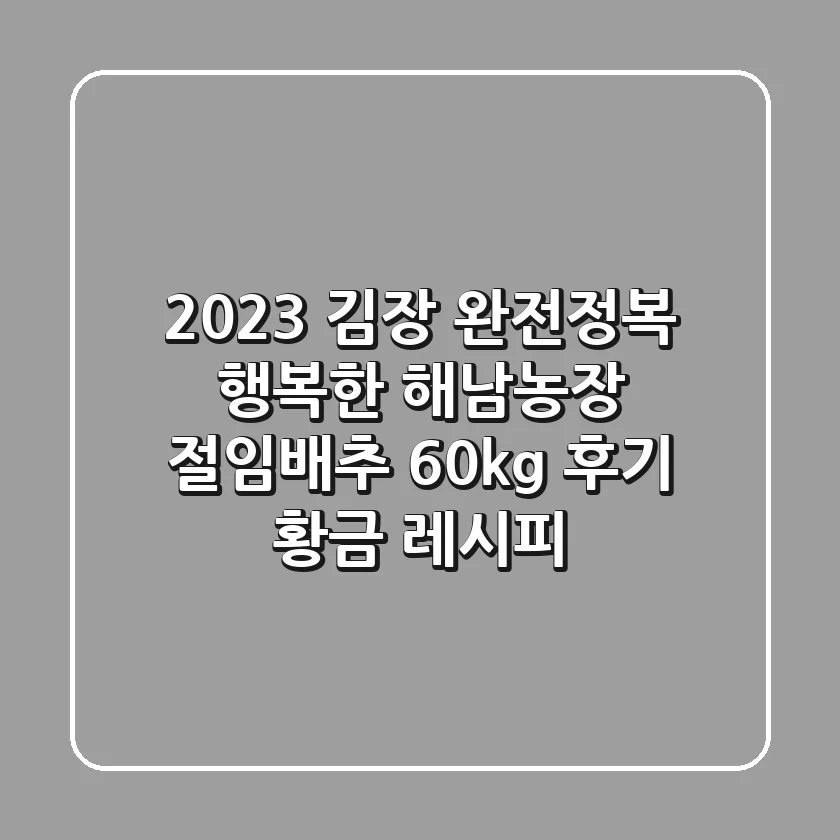 2023 김장 완전정복: 행복한 해남농장 절임배추 60kg 후기 & 황금 레시피