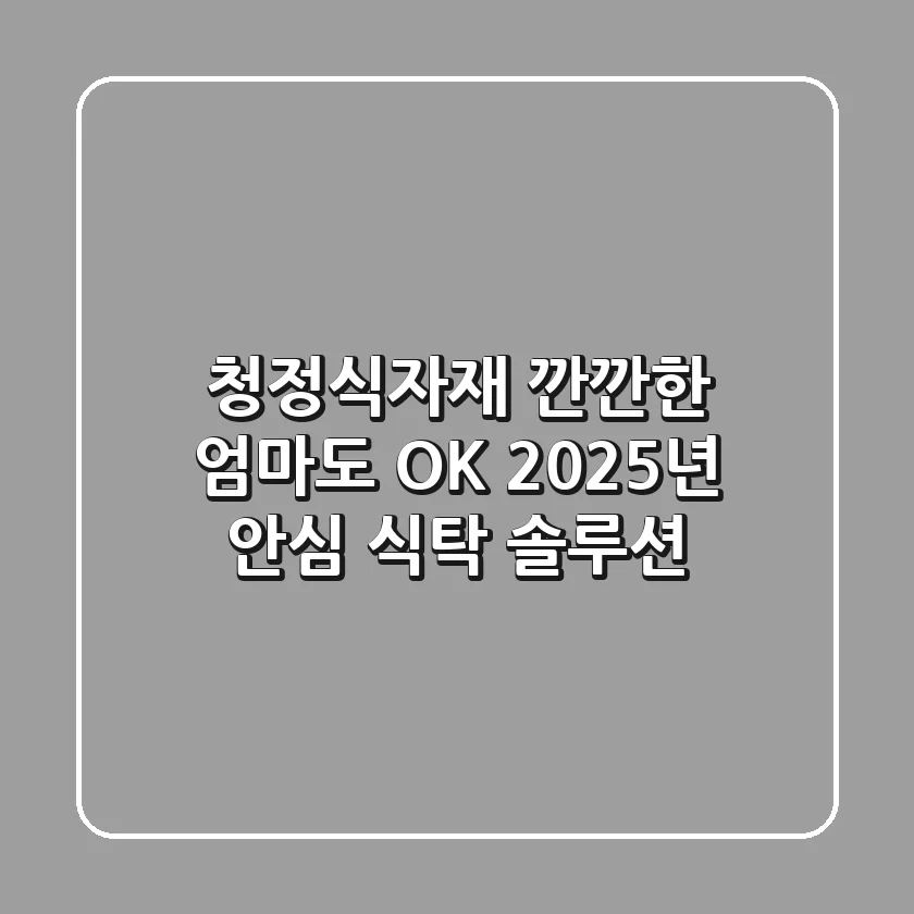 청정식자재: 깐깐한 엄마도 OK! 2025년 안심 식탁 솔루션
