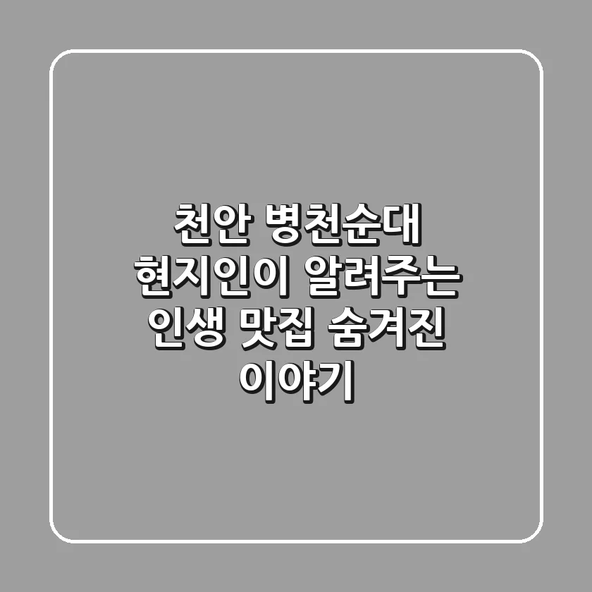 천안 병천순대: 현지인이 알려주는 인생 맛집 & 숨겨진 이야기