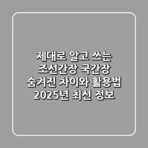 제대로 알고 쓰는 조선간장 국간장: 숨겨진 차이와 활용법, 2025년 최신 정보