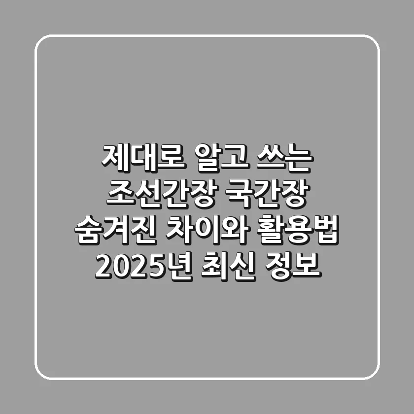 제대로 알고 쓰는 조선간장 국간장: 숨겨진 차이와 활용법, 2025년 최신 정보