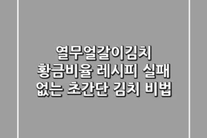 열무얼갈이김치 황금비율 레시피: 실패 없는 초간단 김치 비법