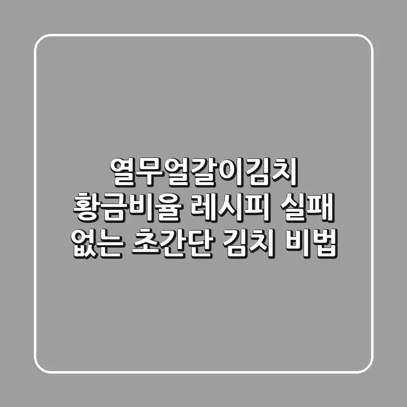 열무얼갈이김치 황금비율 레시피: 실패 없는 초간단 김치 비법