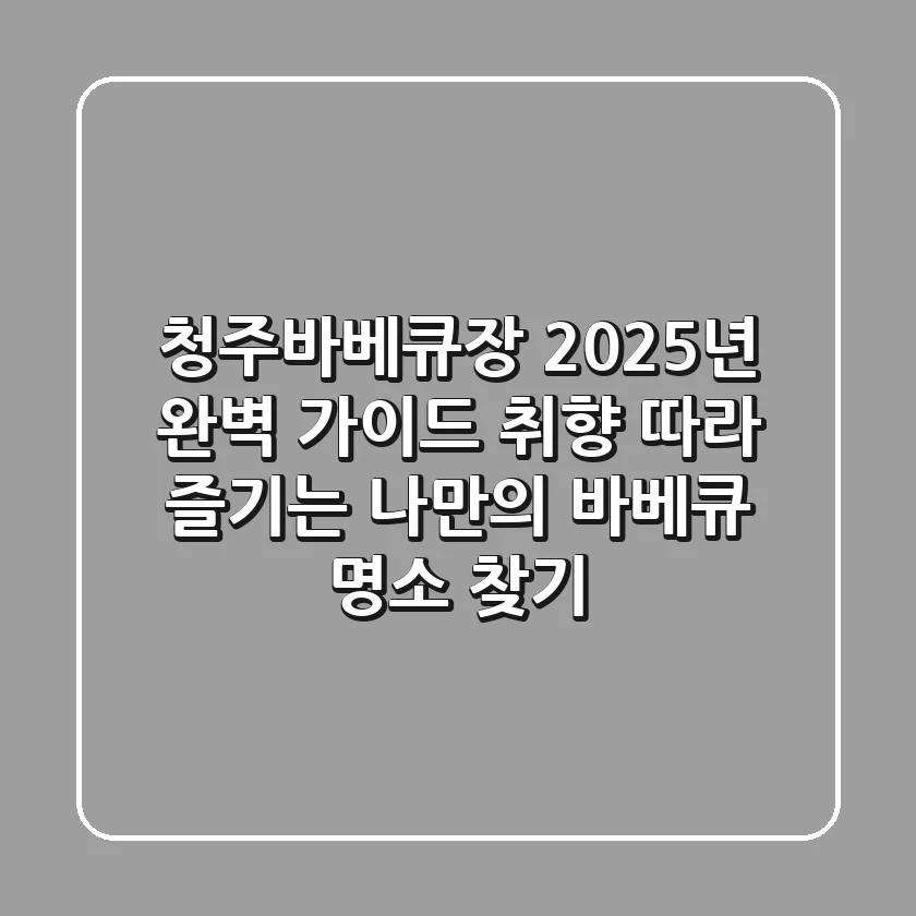 청주바베큐장, 2025년 완벽 가이드! 취향 따라 즐기는 나만의 바베큐 명소 찾기