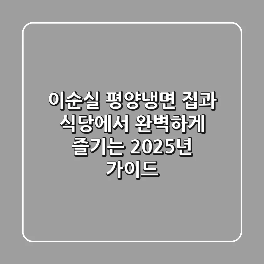 이순실 평양냉면, 집과 식당에서 완벽하게 즐기는 2025년 가이드