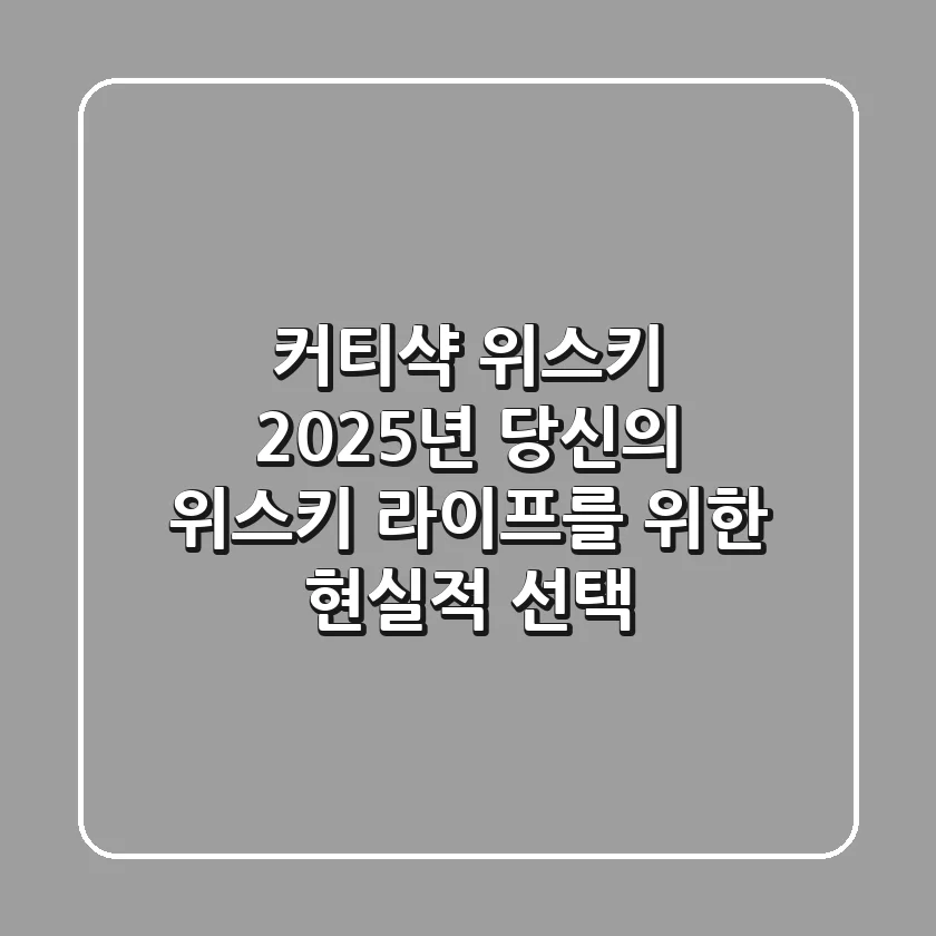 커티샥 위스키: 2025년, 당신의 위스키 라이프를 위한 현실적 선택