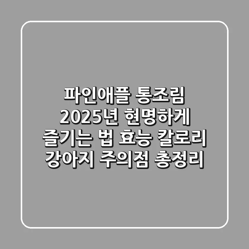 파인애플 통조림, 2025년 현명하게 즐기는 법 (효능, 칼로리, 강아지 주의점 총정리)