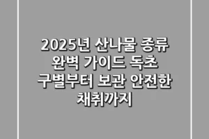 2025년 산나물 종류 완벽 가이드: 독초 구별부터 보관, 안전한 채취까지