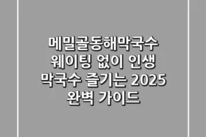 메밀골동해막국수: 웨이팅 없이 인생 막국수 즐기는 2025 완벽 가이드