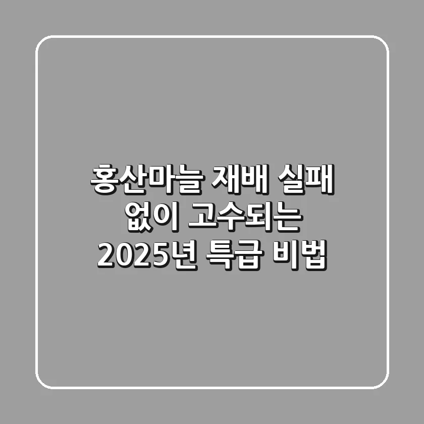 홍산마늘 재배, 실패 없이 고수되는 2025년 특급 비법