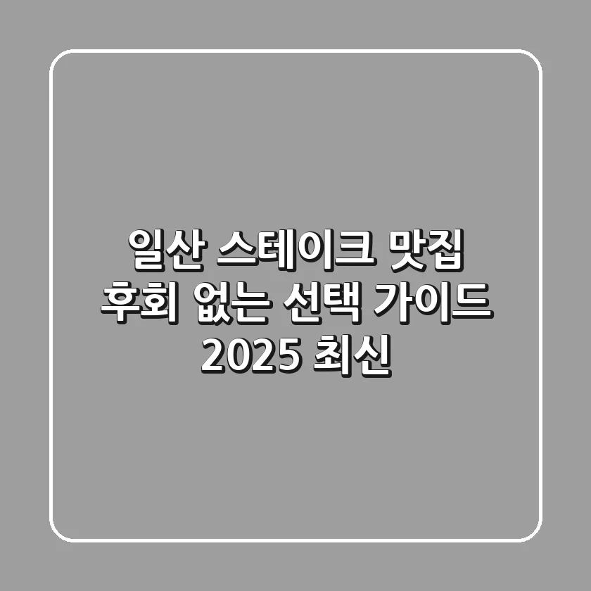 일산 스테이크 맛집, 후회 없는 선택 가이드 (2025 최신)