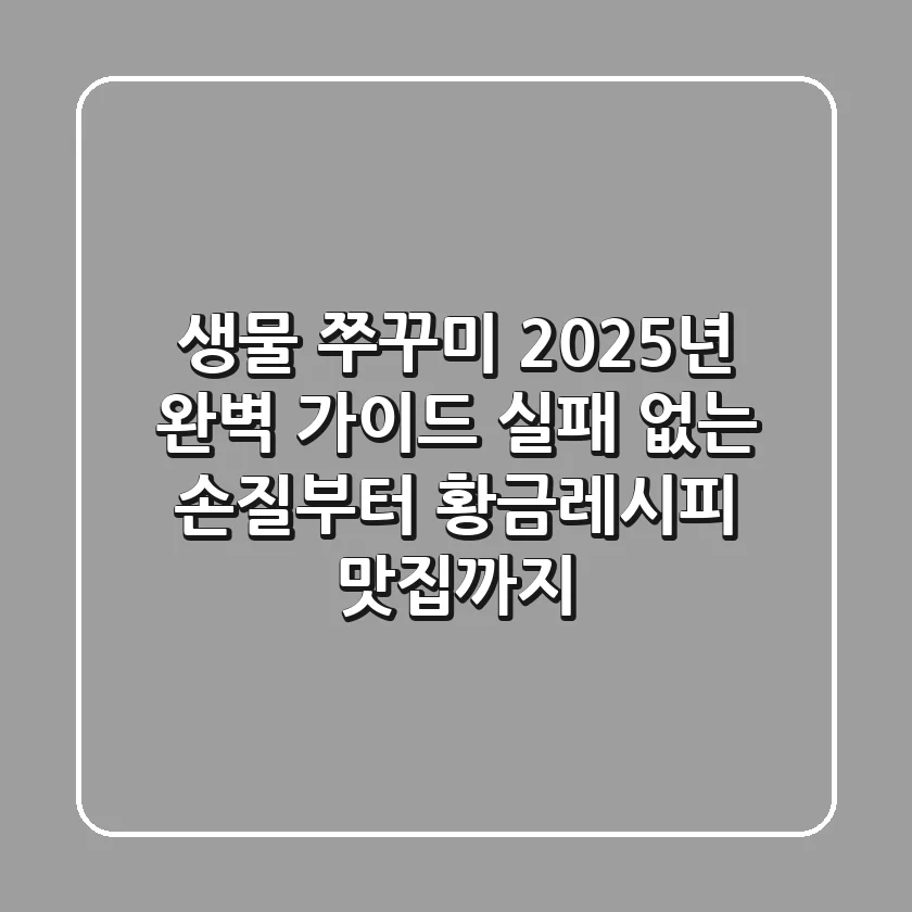 생물 쭈꾸미, 2025년 완벽 가이드: 실패 없는 손질부터 황금레시피, 맛집까지