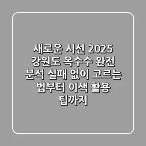 새로운 시선, 2025 강원도 옥수수 완전 분석: 실패 없이 고르는 법부터 이색 활용 팁까지!