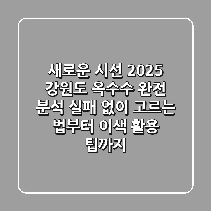 새로운 시선, 2025 강원도 옥수수 완전 분석: 실패 없이 고르는 법부터 이색 활용 팁까지!