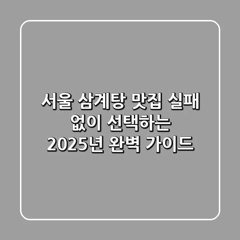 서울 삼계탕 맛집, 실패 없이 선택하는 2025년 완벽 가이드