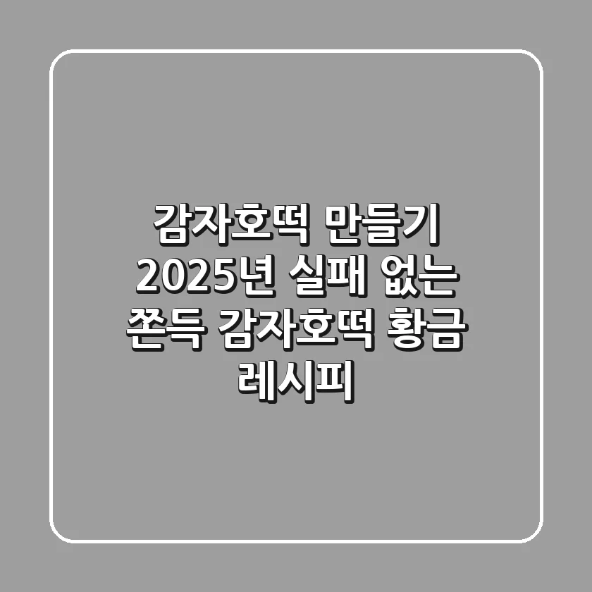 감자호떡 만들기: 2025년 실패 없는 쫀득 감자호떡 황금 레시피