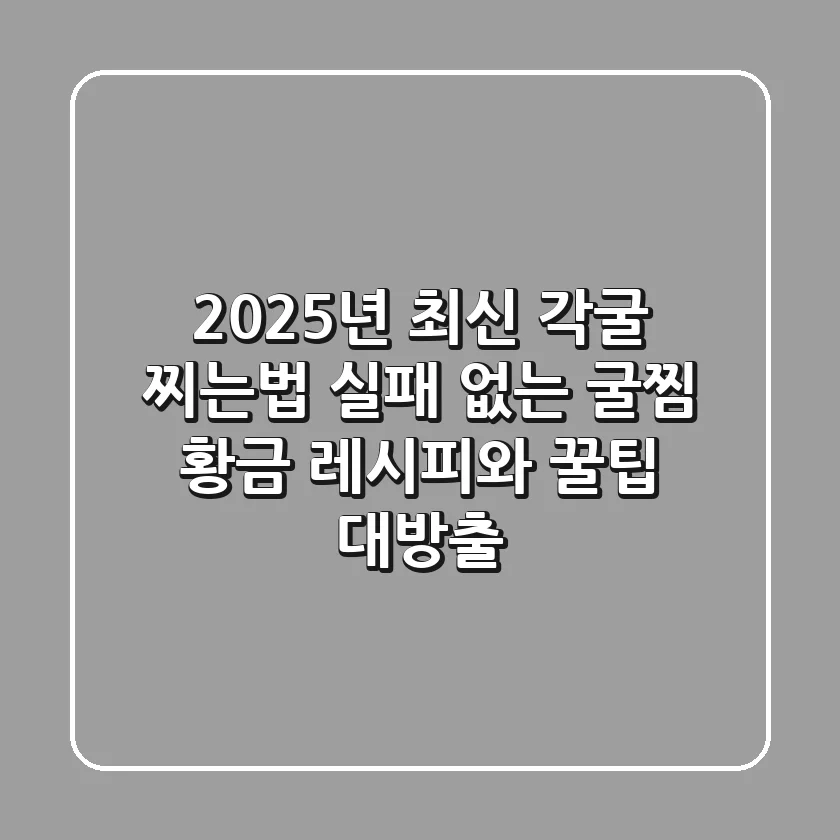 2025년 최신 각굴 찌는법: 실패 없는 굴찜 황금 레시피와 꿀팁 대방출