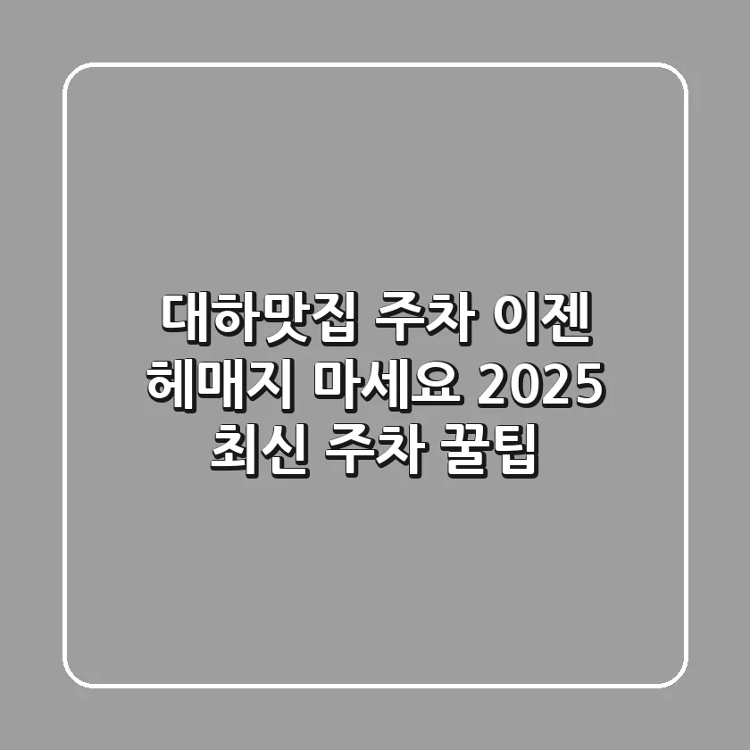 대하맛집 주차, 이젠 헤매지 마세요! 2025 최신 주차 꿀팁