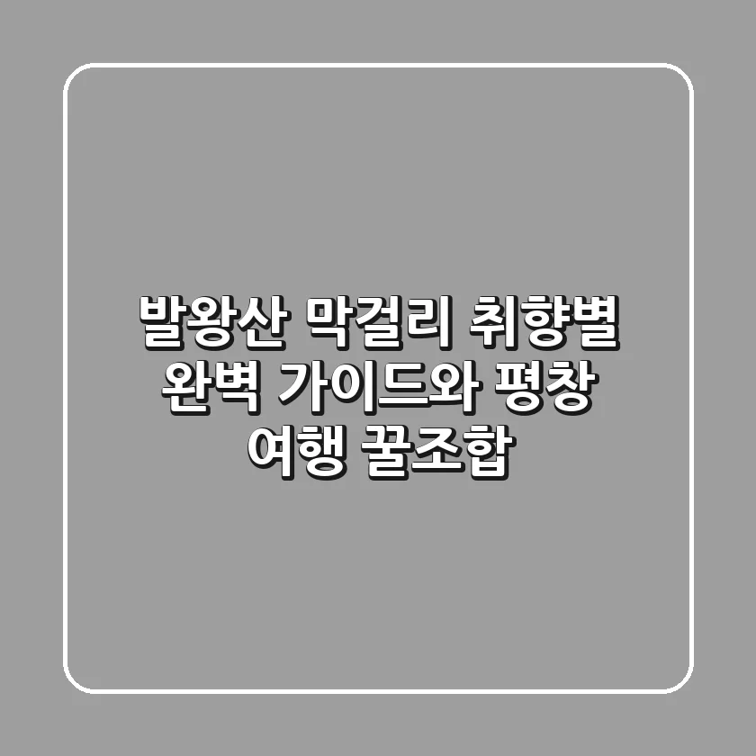 발왕산 막걸리: 취향별 완벽 가이드와 평창 여행 꿀조합