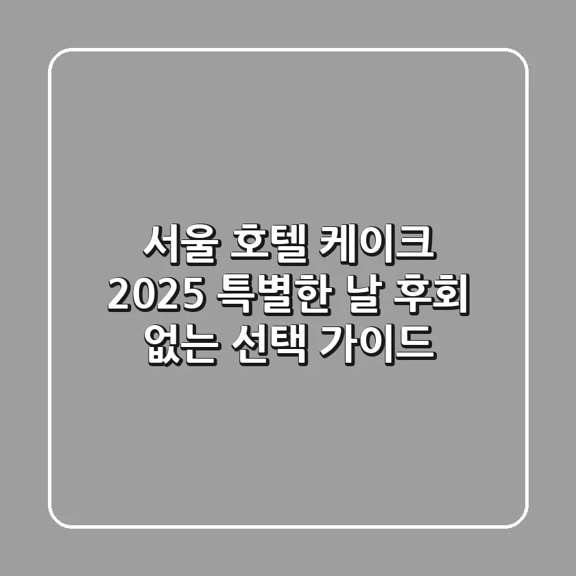 서울 호텔 케이크: 2025 특별한 날, 후회 없는 선택 가이드