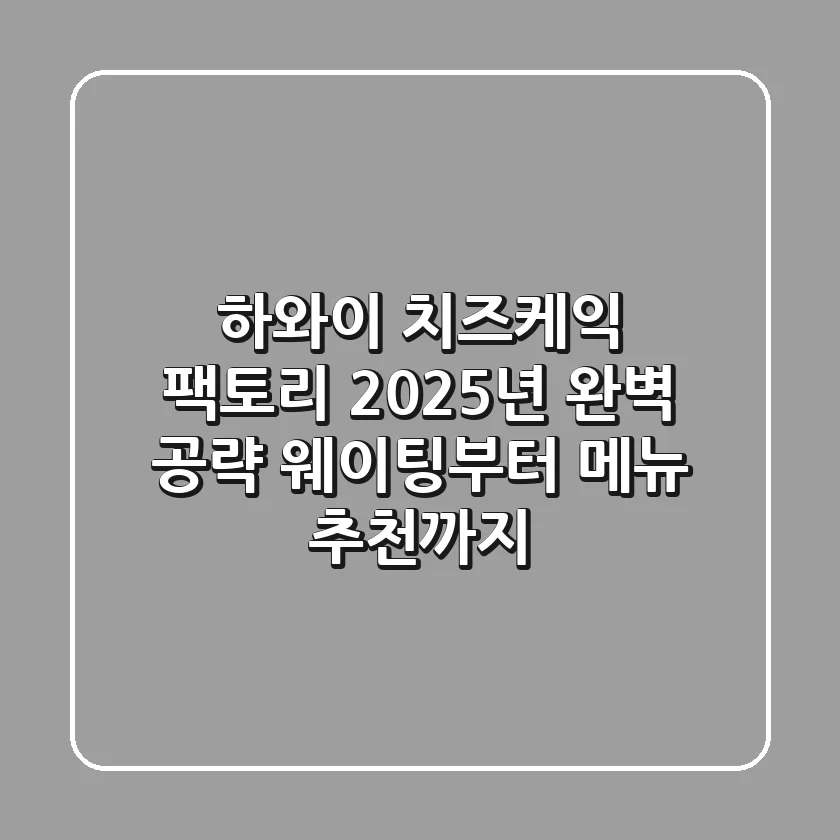하와이 치즈케익 팩토리, 2025년 완벽 공략: 웨이팅부터 메뉴 추천까지