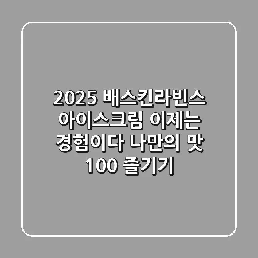 2025 배스킨라빈스 아이스크림, 이제는 '경험'이다! 나만의 맛 100% 즐기기