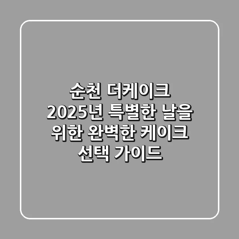 순천 더케이크: 2025년 특별한 날을 위한 완벽한 케이크 선택 가이드