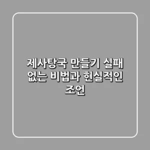 제사탕국 만들기, 실패 없는 비법과 현실적인 조언