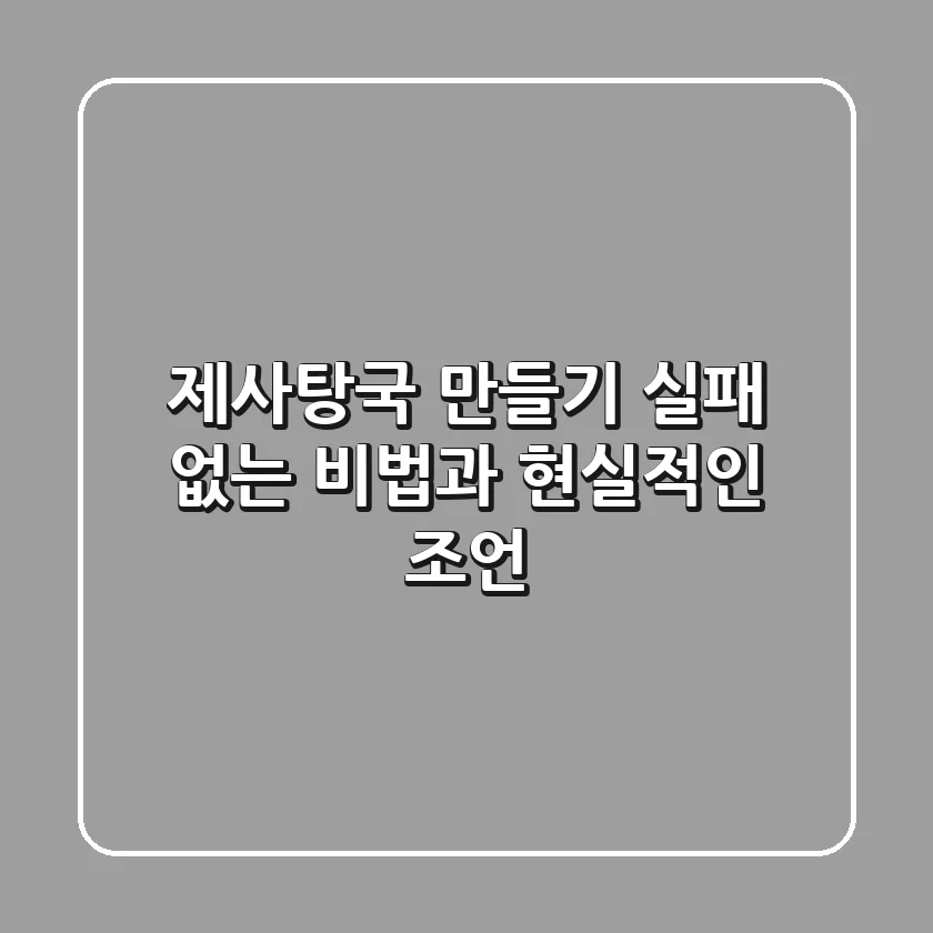 제사탕국 만들기, 실패 없는 비법과 현실적인 조언