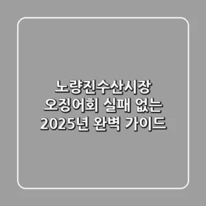노량진수산시장 오징어회, 실패 없는 2025년 완벽 가이드