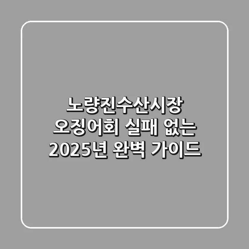 노량진수산시장 오징어회, 실패 없는 2025년 완벽 가이드