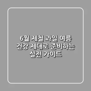 6월 제철 과일, 여름 건강 제대로 준비하는 실전 가이드