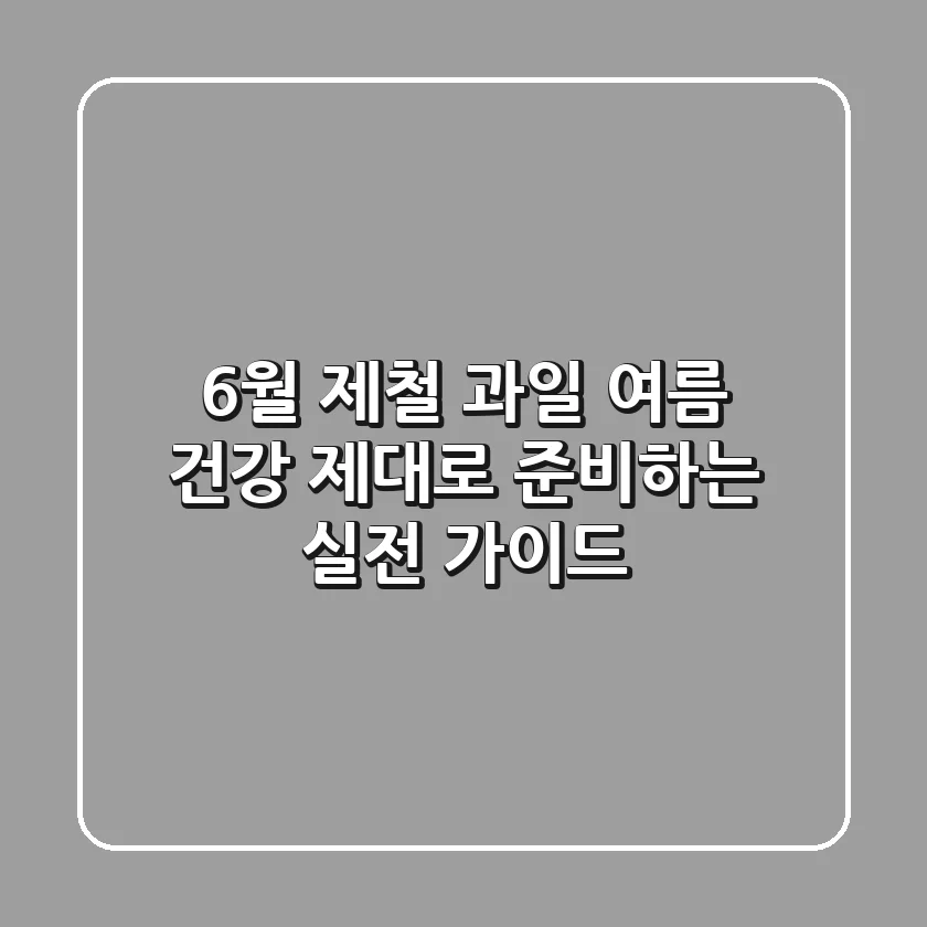 6월 제철 과일, 여름 건강 제대로 준비하는 실전 가이드