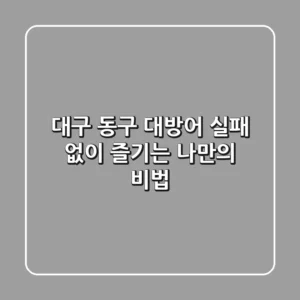 대구 동구 대방어, 실패 없이 즐기는 나만의 비법