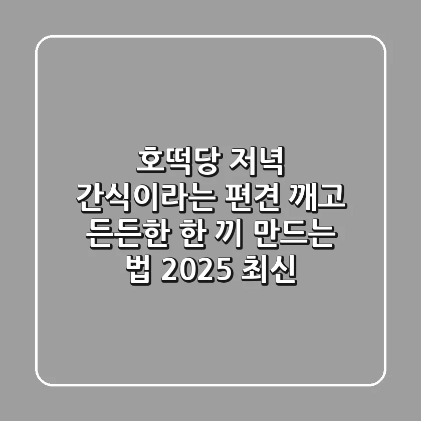 호떡당 저녁? 간식이라는 편견 깨고 든든한 한 끼 만드는 법 (2025 최신)