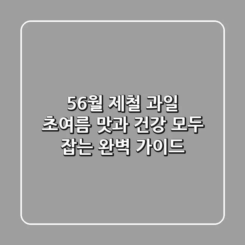 56월 제철 과일, 초여름 맛과 건강 모두 잡는 완벽 가이드!