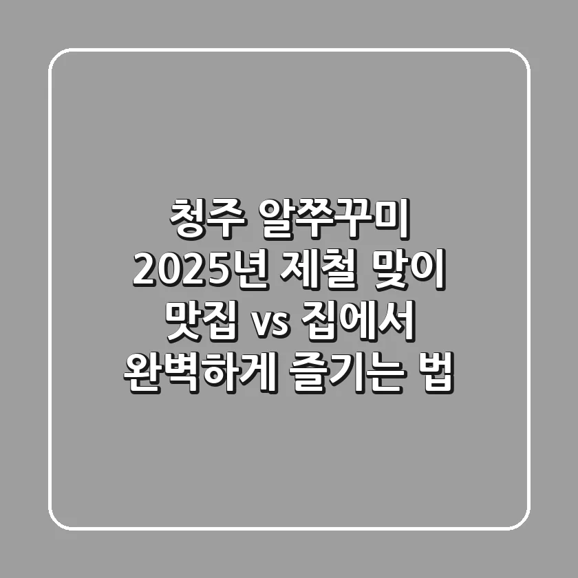 청주 알쭈꾸미, 2025년 제철 맞이! 맛집 vs. 집에서 완벽하게 즐기는 법