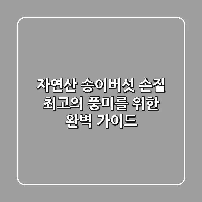 자연산 송이버섯 손질, 최고의 풍미를 위한 완벽 가이드