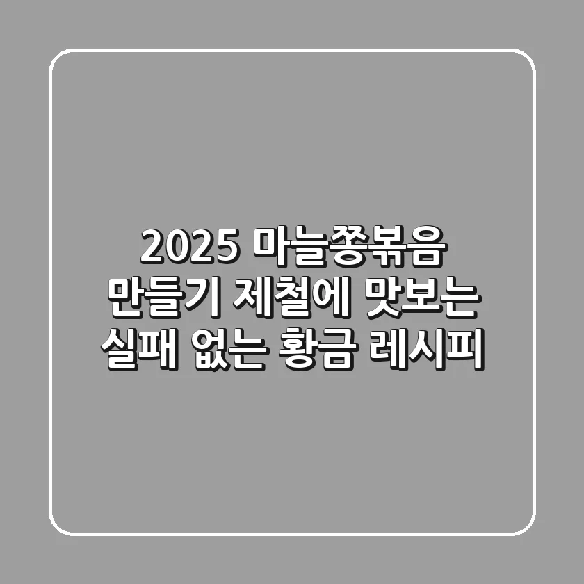2025 마늘쫑볶음 만들기: 제철에 맛보는 실패 없는 황금 레시피