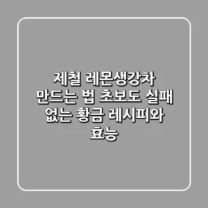 제철 레몬생강차 만드는 법: 초보도 실패 없는 황금 레시피와 효능