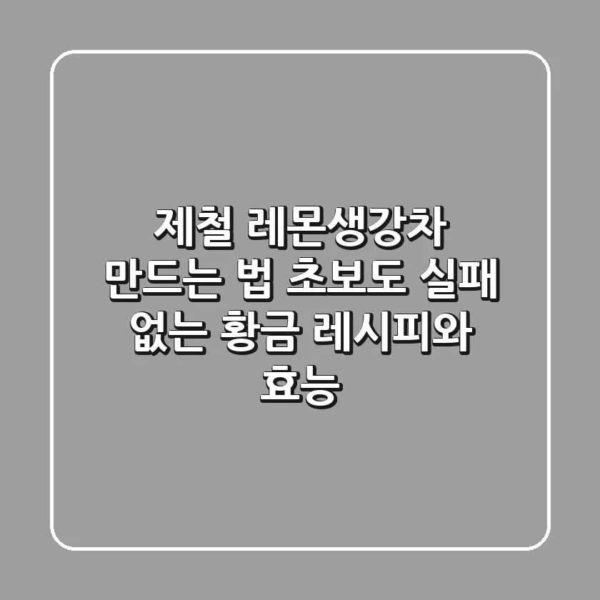 제철 레몬생강차 만드는 법: 초보도 실패 없는 황금 레시피와 효능
