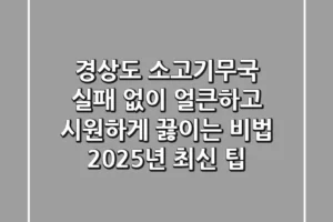 경상도 소고기무국: 실패 없이 얼큰하고 시원하게 끓이는 비법 (2025년 최신 팁)